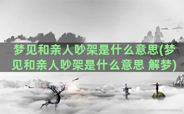 梦见和亲人吵架是什么意思(梦见和亲人吵架是什么意思 解梦)